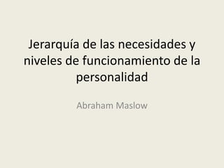 Jerarquía de las necesidades y
niveles de funcionamiento de la
personalidad
Abraham Maslow
 