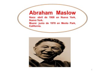 Abraham Maslow
Nace: abril de 1908 en Nueva York,
Nueva York.
Muere: junio de 1970 en Menlo Park,
California.
1
 