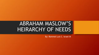 ABRAHAM MASLOW’S
HEIRARCHY OF NEEDS
By: Rommel Luis C. Israel III
 