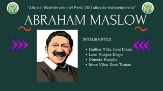 ABRAHAM MASLOW
Huillca Villa, Jersi Diana
Lazo Vargas Diego
Olmeda Huaylla
Idme Vilca Jhon Tomas
INTEGRANTES:
“Año del Bicentenario del Perú: 200 años de Independencia”
 