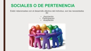 SOCIALES O DE PERTENENCIA
Están relacionadas con el desarrollo afectivo del individuo, son las necesidades
de:
• Asociación
• Participación
• Aceptación
 