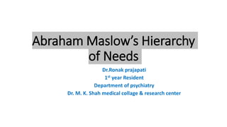 Abraham Maslow’s Hierarchy
of Needs
Dr.Ronak prajapati
1st year Resident
Department of psychiatry
Dr. M. K. Shah medical collage & research center
 