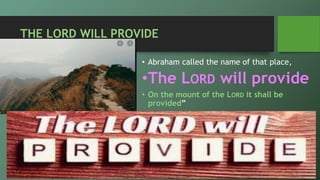 THE LORD WILL PROVIDE
• Abraham called the name of that place,
•The LORD will provide
• On the mount of the LORD it shall be
provided”
 