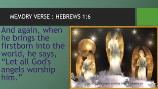 MEMORY VERSE : HEBREWS 1:6
And again, when
he brings the
firstborn into the
world, he says,
“Let all God's
angels worship
him.”
 