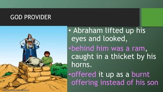 GOD PROVIDER
• Abraham lifted up his
eyes and looked,
•behind him was a ram,
caught in a thicket by his
horns.
•offered it up as a burnt
offering instead of his son
 