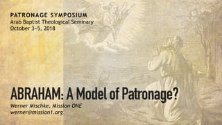 ABRAHAM:AModelofPatronage?
PATRONAGE SYMPOSIUM
Arab Baptist Theological Seminary
October 3--5, 2018
Werner Mischke, Mission ONE
werner@mission1.org
 