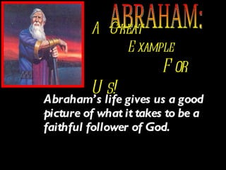 A Great     Example     For Us! Abraham’s life gives us a good picture of what it takes to be a faithful follower of God. ABRAHAM: 