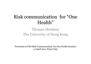 Risk communication for “One
         Health”
            Thomas Abraham
       The University of Hong Kong


Presented at FAO Risk Communication for One Health Seminar
                  14 April 2011, Rome Italy
 