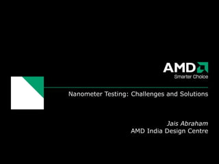 Nanometer Testing: Challenges and Solutions   Jais Abraham AMD India Design Centre 