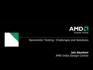 Nanometer Testing: Challenges and Solutions



                             Jais Abraham
                   AMD India Design Centre
 