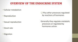  Cellular metabolism
 Reproduction
 Sexual reproduction
 Heart rate
 Digestion
 Plus other processes regulated
by reactions of hormones
Generally they regulate metabolic
processes or regulated by
hormones action.
 