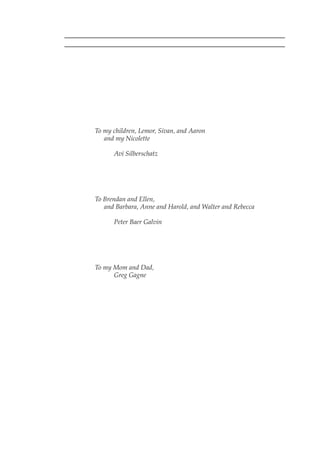 To my children, Lemor, Sivan, and Aaron
and my Nicolette
Avi Silberschatz
To Brendan and Ellen,
and Barbara, Anne and Harold, and Walter and Rebecca
Peter Baer Galvin
To my Mom and Dad,
Greg Gagne
 