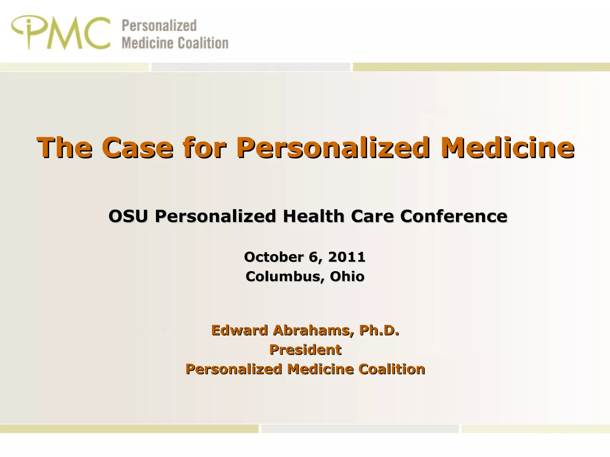 The Case for Personalized Medicine OSU Personalized Health Care Conference October 6, 2011 Columbus, Ohio Edward Abrahams, Ph.D. President Personalized Medicine Coalition