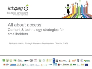 All about access:
Content & technology strategies for
smallholders
Philip Abrahams, Strategic Business Development Director, CABI

 