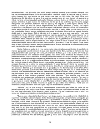 34
pequeñas cosas, y las recordaba; pero se las arregló para casi sentarse en su sombrero de seda, cosa
que los hombres generalmente no hacen cuando están tranquilos, y luego, al tratar de parecer calmado,
estuvo jugando con una lanceta, de una manera que casi me hizo gritar. Me habló, Mina, muy
directamente. Me dijo cómo me quería él, a pesar de conocerme de tan poco tiempo, y lo que sería su
vida si me tenía a mí para ayudarle y alegrarlo. Estaba a punto de decirme lo infeliz que sería si yo no lo
quisiera también a él, pero cuando me vio llorando me dijo que él era un bruto y que no quería agregar
más penas a las presentes. Entonces hizo una pausa y me preguntó si podía llegar a amarlo con el
tiempo; y cuando yo moví la cabeza negativamente, sus manos temblaron, y luego, con alguna
incertidumbre, me preguntó si ya me importaba alguna otra persona. Me dijo todo de una manera muy
bonita, alegando que no quería obligarme a confesar, pero que lo quería saber, porque si el corazón de
una mujer estaba libre un hombre podía tener esperanzas. Y entonces, Mina, sentí una especie de deber
decirle que ya había alguien. Sólo le dije eso, y él se puso en pie, y se veía muy fuerte y muy serio
cuando tomó mis dos manos en las suyas y dijo que esperaba que yo fuese feliz, y que si alguna vez yo
necesitaba un amigo debía de contarlo a él entre uno de los mejores. ¡Oh, mi querida Mina, no puedo
evitar llorar: debes perdonar que esta carta vaya manchada. Es muy bonito que se le propongan a una y
todas esas cosas, pero no es para nada una cosa alegre cuando tú ves a un pobre tipo, que sabes te
ama honestamente, alejarse viéndose todo descorazonado, y sabiendo tú que, no importa lo que pueda
decir en esos momentos, te estás alejando para siempre de su vida. Mi querida, de momento debo parar
aquí, me siento tan mal, ¡aunque estoy tan feliz!
Noche, "Arthur se acaba de ir, y me siento mucho más animada que cuando dejé de escribirte, de
manera que puedo seguirte diciendo lo que pasó durante el día. Bien, querida, el número dos llegó
después del almuerzo. Es un tipo tan bueno, un americano de Tejas, y se ve tan joven y tan fresco que
parece imposible que haya estado en tantos lugares y haya tenido tantas aventuras. Yo simpatizo con la
pobre Desdémona cuando le echaron al oído tan peligrosa corriente, incluso por un negro. Supongo que
nosotras las mujeres somos tan cobardes que pensamos que un hombre nos va a salvar de los miedos, y
nos casamos con él. Yo ya sé lo que haría si fuese un hombre y deseara que una muchacha me amara.
No, no lo sé, pues el señor Morris siempre nos contaba sus aventuras, y Arthur nunca lo hizo, y sin
embargo, Querida, no sé cómo me estoy adelantando. El señor Quincey P. Morris me encontró sola.
Parece ser que un hombre siempre encuentra sola a una chica. No, no siempre, pues Arthur lo intentó en
dos ocasiones distintas, y yo ayudándole todo lo que podía; no me da vergüenza decirlo ahora. Debo
decirte antes que nada, que el señor Morris no habla siempre slang; es decir, no lo habla delante de
extraños, pues es realmente bien educado y tiene unas maneras muy finas, pero se dio cuenta de que
me hacía mucha gracia oírle hablar el slang americano, y siempre que yo estaba presente, y que no
hubiera nadie a quien pudiera molestarle, decía cosas divertidas. Temo, querida, que tiene que
inventárselo todo, pues encaja perfectamente en cualquier otra cosa que tenga que decir. Pero esto es
una cosa propia del slang. Yo misma no sé si algún día llegaré a hablar slang; no sé si le gusta a Arthur,
ya que nunca le he oído utilizarlo. Bien, el señor Morris se sentó a mi lado y estaba tan alegre y contento
como podía estar, pero de todas maneras yo pude ver que estaba muy nervioso. Tomó casi con
veneración una de mis manos entre las suyas, y dijo, de la manera más cariñosa:
"Señorita Lucy, sé que no soy lo suficientemente bueno como para atarle las cintas de sus
pequeños zapatos, pero supongo que si usted espera hasta encontrar un hombre que lo sea, se irá a unir
con esas siete jovenzuelas de las lámparas cuando se aburra. ¿Por qué no se engancha a mi lado y nos
vamos por el largo camino juntos, conduciendo con dobles arneses?
"Bueno, pues estaba de tan buen humor y tan alegre, que no me pareció ser ni la mitad difícil de
negármele como había sido con el pobre doctor Seward; así es que dije, tan ligeramente como pude, que
yo no sabía nada acerca de cómo engancharme, y que todavía no estaba lo suficientemente madura
como para usar un arnés. Entonces él dijo que había hablado de una manera muy ligera, y que esperaba
que si había cometido un error al hacerlo así, en una ocasión tan seria y trascendental para él, que yo lo
perdonara. Verdaderamente estuvo muy serio cuando dijo esto, y yo no pude evitar sentirme también un
poco seria (lo sé, Mina, que pensarás que soy una coqueta horrorosa), aunque tampoco pude evitar
sentir una especie de regocijo triunfante por ser el número dos en un día. Y entonces, querida, antes de
que yo pudiese decir una palabra, comenzó a expresar un torrente de palabras amorosas, poniendo su
propio corazón y su alma a mis pies. Se veía tan sincero sobre todo lo que decía que yo nunca volveré a
pensar que un hombre debe ser siempre juguetón, y nunca serio, sólo porque a veces se comporte
 