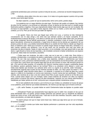 38
justamente sentándose para comenzar cuando el reloj dio las seis, y entonces se levantó trabajosamente,
y dijo:
—Señorita, ahora debo irme otra vez a casa. A mi nieta no le gusta esperar cuando el té ya está
servido, pues tarda algún tiempo.
Se alejó cojeando, y pude ver que se apresuraba, tanto como podía, gradas abajo.
Los graderíos son un rasgo distintivo de este lugar. Conducen del pueblo a la iglesia; hay cientos
de ellos (no sé cuantos) y se enroscan en delicadas curvas; el declive es tan leve que un caballo puede
fácilmente subirlos o bajarlos. Creo que originalmente deben haber tenido algo que ver con la abadía. Me
iré hacia mi casa también. Lucy salió a hacer algunas visitas con su madre, y como sólo eran visitas de
cortesía, yo no fui. Pero ya es hora de que estén de regreso.
1 de agosto. Hace una hora que llegué aquí arriba con Lucy, y tuvimos la más interesante
conversación con mi viejo amigo y los otros dos que siempre vienen y le hacen compañía. Él es
evidentemente el oráculo del grupo, y me atrevo a pensar que en su tiempo debe haber sido una persona
por demás dictatorial. Nunca admite equivocarse, y siempre contradice a todo el mundo. Si no puede
ganar discutiendo, entonces los amedrenta, y luego toma el silencio de los demás por aceptación de sus
propios puntos de vista. Lucy estaba dulcemente bella en su vestido de linón blanco; desde que llegamos
tiene un bellísimo color. Noté que el anciano no perdió ningún tiempo en llegar hasta ella y sentarse a su
lado cuando nosotros nos sentamos. Lucy es tan dulce con los ancianos que creo que todos se
enamoran de ella al instante. Hasta mi viejo sucumbió y no la contradijo, sino que apoyó todo lo que ella
decía. Logré llevarlo al tema de las leyendas, y de inmediato comenzó a hablar echándonos una especie
de sermón. Debo tratar de recordarlo y escribirlo:
—Todas esas son tonterías, de cabo a rabo; eso es lo que son, y nada más. Esos dichos y
señales y fantasmotes y convidados de piedra y patochados y todo eso, sólo sirven para asustar niños y
mujeres. No son más que palabras, eso y todos esos espantos, señales y advertencias que fueron
inventados por curas y personas malintencionadas y por los reclutadores de los ferrocarriles, para asustar
a un pobre tipo y para hacer que la gente haga algo que de otra manera no haría. Me enfurece pensar en
ello. ¿Por qué son ellos quienes, no contentos con imprimir mentiras sobre el papel y predicarlas desde
los púlpitos, quieren grabarlas hasta en las tumbas? Miren a su alrededor como deseen y verán que
todas esas lápidas que levantan sus cabezas tanto como su orgullo se lo permite, están inclinadas...,
sencillamente cayendo bajo el peso de las mentiras escritas en ellas. Los "Aquí yacen los restos" o "A la
memoria sagrada" están escritos sobre ellas y, no obstante, ni siquiera en la mitad de ellas hay cuerpo
alguno; a nadie le ha importado un comino sus memorias y mucho menos las han santificado. ¡Todo es
mentira, sólo mentiras de un tipo o de otro! ¡Santo Dios! Pero el gran repudio vendrá en el Día del Juicio
Final, cuando todos salgan con sus mortajas, todos unidos tratando de arrastrar con ellos sus lápidas
para probar lo buenos que fueron; algunos de ellos temblando, cayendo con sus manos adormecidas y
resbalosas por haber yacido en el mar, a tal punto que ni siquiera podrán mantenerse unidos.
Por el aire satisfecho del anciano y por la forma en que miraba a su alrededor en busca de apoyo
a sus palabras, pude observar que estaba alardeando, de manera que dije algo que le hiciera continuar.
—¡Oh, señor Swales, no puede hablar en serio! Ciertamente todas las lápidas no pueden estar
mal.
—¡Pamplinas! Puede que escasamente haya algunas que no estén mal, excepto en las que se
pone demasiado bien a la gente; porque existen personas que piensan que un recipiente de bálsamo
podría ser como el mar, si tan sólo fuera suyo. Todo eso no son sino mentiras. Escuche, usted vino aquí
como una extraña y vio este atrio de iglesia.
Yo asentí porque creí que lo mejor sería hacer eso. Sabía que algo tenía que ver con el templo.
El hombre continuó:
—Y a usted le consta que todas esas lápidas pertenecen a personas que han sido sepultadas
aquí, ¿no es verdad?
Volví a asentir.
 