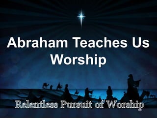 Abraham Teaches Us
Worship
 