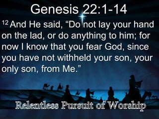 Genesis 22:1-14
12 And He said, “Do not lay your hand
on the lad, or do anything to him; for
now I know that you fear God, since
you have not withheld your son, your
only son, from Me.”
 