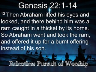 Genesis 22:1-14
13 Then Abraham lifted his eyes and
looked, and there behind him was a
ram caught in a thicket by its horns.
So Abraham went and took the ram,
and offered it up for a burnt offering
instead of his son.
 