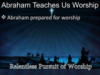 Abraham Teaches Us Worship
 Abraham prepared for worship
 