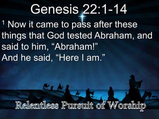 Genesis 22:1-14
1 Now it came to pass after these
things that God tested Abraham, and
said to him, “Abraham!”
And he said, “Here I am.”
 