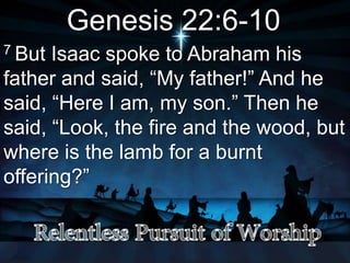 Genesis 22:6-10
7 But Isaac spoke to Abraham his
father and said, “My father!” And he
said, “Here I am, my son.” Then he
said, “Look, the fire and the wood, but
where is the lamb for a burnt
offering?”
 