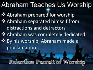 Abraham Teaches Us Worship
 Abraham prepared for worship
 Abraham separated himself from
distractions and detractors
 Abraham was completely dedicated
 By his worship, Abraham made a
proclamation
 