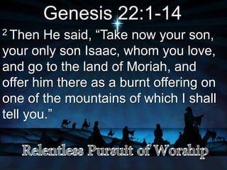 Genesis 22:1-14
2 Then He said, “Take now your son,
your only son Isaac, whom you love,
and go to the land of Moriah, and
offer him there as a burnt offering on
one of the mountains of which I shall
tell you.”
 