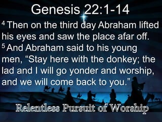 Genesis 22:1-14
4 Then on the third day Abraham lifted
his eyes and saw the place afar off.
5 And Abraham said to his young
men, “Stay here with the donkey; the
lad and I will go yonder and worship,
and we will come back to you.”
 