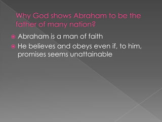 Abraham is a man of faith
 He believes and obeys even if, to him,
promises seems unattainable


 