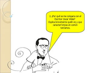 2. ¿Por qué se me compara con el
       Escritor Oscar Wilde?
Explica brevemente quién es y que
     características en común
             teníamos.
 