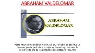 ABRAHAM VALDELOMAR
Pedro Abraham Valdelomar Pinto nació el 27 de abril de 1888 fue un
narrador, poeta, periodista, ensayista y dramaturgo peruano. Es
considerado uno de los principales cuentistas del Perú.mm
 
