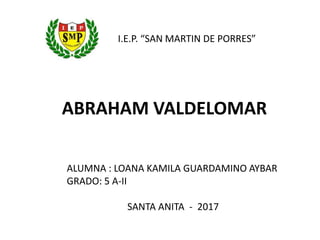 I.E.P. “SAN MARTIN DE PORRES”
ABRAHAM VALDELOMAR
ALUMNA : LOANA KAMILA GUARDAMINO AYBAR
GRADO: 5 A-II
SANTA ANITA - 2017
 
