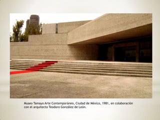 Museo Tamayo Arte Contemporáneo, Ciudad de México, 1981, en colaboración
con el arquitecto Teodoro González de León.
 