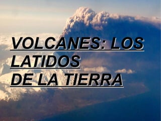 VOLCANES: LOSVOLCANES: LOS
LATIDOSLATIDOS
DE LA TIERRADE LA TIERRA
 