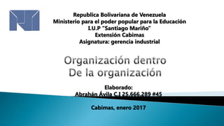 Elaborado:
Abrahán Ávila C.I 25.666.289 #45
Cabimas, enero 2017
Republica Bolivariana de Venezuela
Ministerio para el poder popular para la Educación
I.U.P “Santiago Mariño”
Extensión Cabimas
Asignatura: gerencia industrial
 