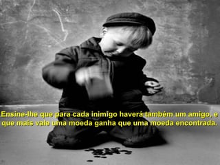 Ensine-lhe que para cada inimigo haverá ttaammbbéémm uumm aammiiggoo,, ee 
qquuee mmaaiiss vvaallee uummaa mmooeeddaa ggaannhhaa qquuee uummaa mmooeeddaa eennccoonnttrraaddaa. 
 