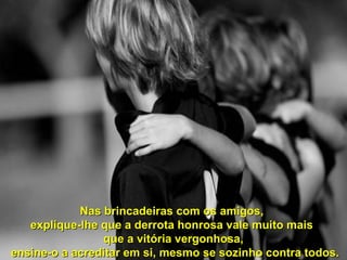 Nas brincadeiras ccoomm ooss aammiiggooss,, 
eexxpplliiqquuee--llhhee qquuee aa ddeerrrroottaa hhoonnrroossaa vvaallee mmuuiittoo mmaaiiss 
qquuee aa vviittóórriiaa vveerrggoonnhhoossaa,, 
eennssiinnee--oo aa aaccrreeddiittaarr eemm ssii,, mmeessmmoo ssee ssoozziinnhhoo ccoonnttrraa ttooddooss.. 
 