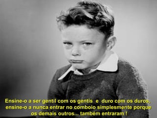 Ensine-o a ser gentil com os gentis e duro ccoomm ooss dduurrooss,, 
eennssiinnee--oo aa nnuunnccaa eennttrraarr nnoo ccoommbbooiioo ssiimmpplleessmmeennttee ppoorrqquuee 
ooss ddeemmaaiiss oouuttrrooss...... ttaammbbéémm eennttrraarraamm !! 
 