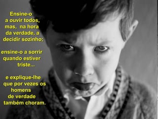 EEnnssiinnee--oo 
aa oouuvviirr ttooddooss,, 
mmaass,, nnaa hhoorraa 
ddaa vveerrddaaddee,, aa 
ddeecciiddiirr ssoozziinnhhoo;; 
eennssiinnee--oo aa ssoorrrriirr 
qquuaannddoo eessttiivveerr 
ttrriissttee...... 
ee eexxpplliiqquuee--llhhee 
qquuee ppoorr vveezzeess ooss 
hhoommeennss 
ddee vveerrddaaddee 
ttaammbbéémm cchhoorraamm.. 
 