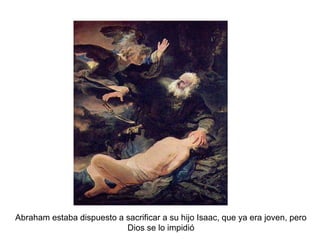 Abraham estaba dispuesto a sacrificar a su hijo Isaac, que ya era joven, pero 
Dios se lo impidió 
