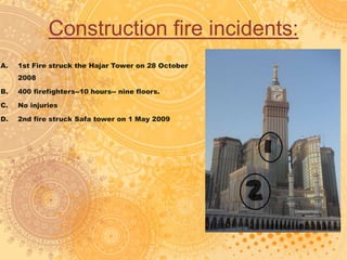 Construction fire incidents:
A. 1st Fire struck the Hajar Tower on 28 October
2008
B. 400 firefighters--10 hours-- nine floors.
C. No injuries
D. 2nd fire struck Safa tower on 1 May 2009
 