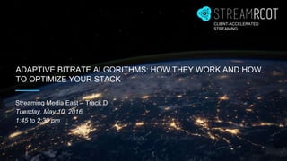 ADAPTIVE BITRATE ALGORITHMS: HOW THEY WORK AND HOW
TO OPTIMIZE YOUR STACK
Streaming Media East – Track D
Tuesday, May 10, 2016
1:45 to 2:30 pm
CLIENT-ACCELERATED
STREAMING
 