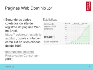 www.bl.uk 5
Páginas Web Domínio .br
• Segundo os dados
coletados do site de
registros de páginas Web
no Brasil,
https://registro.br/estatistic
as.html , o país conta com
cerca 4M de sites criados
desde 1996
• International Internet
Preservation Consortium
(IIPC)
 