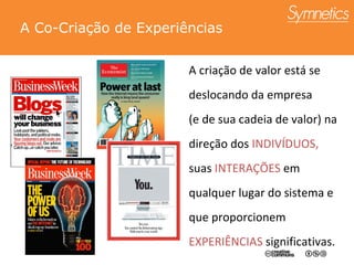 A Co-Cria ção de Experiências A criação de valor está se deslocando da empresa  (e de sua cadeia de valor) na direção dos  INDIV ÍDUOS,   suas  INTERA ÇÕES   em qualquer lugar do sistema e que proporcionem  EXPERI ÊNCIAS  significativas . 