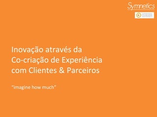 Inovação através da  Co-criação de Experiência com Clientes & Parceiros “ imagine how much” 
