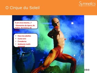 O Cirque du Soleil É um circo mesmo…? Elementos de  ó pera, do teatro, da música, da dan ça Foca nos adultos Custa caro É moderno Ambiente multi- sensorial 