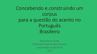 Concebendo e construindo um
corpus
para a questão do acento no
Português
Brasileiro
Bruno Ferrari Guide
Orientação: Marcelo Barra Ferreira
Universidade de São Paulo
2015
 