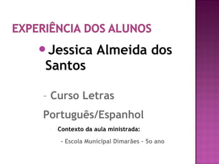 Jessica Almeida dos
Santos
– Curso Letras
Português/Espanhol
- Contexto da aula ministrada:
- Escola Municipal Dimarães – 5o ano
 