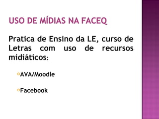 Pratica de Ensino da LE, curso de
Letras com uso de recursos
midiáticos:
AVA/Moodle
Facebook
 